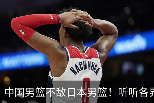 中国男篮不敌日本男篮！听听各界媒体专家怎么说，苏群一针见血