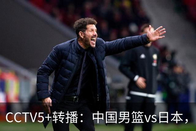 CCTV5+转播：中国男篮vs日本，亚运历史战绩5-1，进决赛或遇韩国